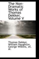 The Non-Dramatic Works of Thomas Dekker; Volume V 1176884867 Book Cover