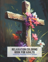 Relaxation Coloring Book for Adults: Featuring Beautiful Flower Designs B0C2RW1TMD Book Cover
