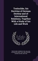 Treitschke, His Doctrine of German Destiny and of International Relations, Together with a Study of His Life and Work (Classic Reprint) 135434958X Book Cover
