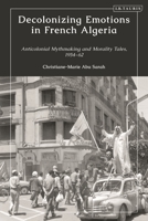 Decolonizing Emotions in French Algeria: Anti-colonial Mythmaking and Morality Tales, 1954-1962 0755652894 Book Cover