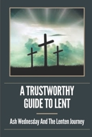 A Trustworthy Guide To Lent: Ash Wednesday And The Lenten Journey: Lenten Practice Guidelines B099BQRSNW Book Cover