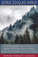 A Few Short Sketches, a Spray of Kentucky Pine, and the Story of a Picture (Esprios Classics) 1715629752 Book Cover