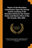 Report of the Boundary Commission Upon the Survey and Re-marking of the Boundary Between the United States and Mexico West of the Rio Grande, 1891-1896 .. 0344615545 Book Cover