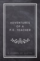 Adventures of A P.E. Teacher: A Journal of Quotes: Prompted Quote Journal (5.25inx8in) P.E. Teacher Gift for Men or Women, Teacher Appreciation Gifts, ... Teacher Gift, QUOTE BOOK FOR P.E. TEACHERS 1720788391 Book Cover