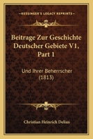 Beitrage Zur Geschichte Deutscher Gebiete V1, Part 1: Und Ihrer Beherrscher (1813) 1167584953 Book Cover