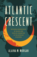 Atlantic Crescent: Building Geographies of Black and Muslim Liberation in the African Diaspora 1469688700 Book Cover