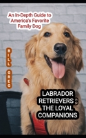 Labrador Retrievers: THE LOYAL COMPANIONS: An In-Depth Guide to America's Favorite Family Dog B0CLV1ZGT4 Book Cover