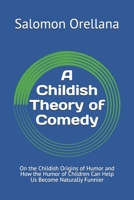 A Childish Theory of Comedy: On the Childish Origins of Humor and How the Humor of Children Can Help Us Become Naturally Funnier 152172072X Book Cover