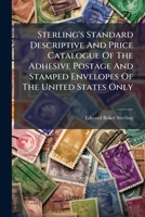 Sterling's Standard Descriptive And Price Catalogue Of The Adhesive Postage And Stamped Envelopes Of The United States Only... 1278768920 Book Cover