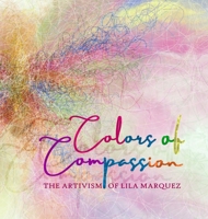 Colors of Compassion: The Artivism of Lila Marquez (Hardcover) 1716193532 Book Cover