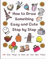 How to Draw Something Easy and Cute Step by Step: 160 Cute Things to Draw for Your Best Friend B08CPB7NWJ Book Cover