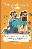 The good dad's guide: 16 Honest & Funny Stories About Parenting Toddlers: From Breakfast Battles to Bedtime Talks B0FTL3LYHG Book Cover