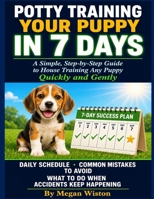 POTTY TRAINING YOUR PUPPY IN 7 DAYS: A Simple, Step-by-Step Plain-English Guide to House Training Any Puppy Quickly and Gently With a Daily Schedule, Common Mistakes to Avoid, and What to Do. B0H149Q46R Book Cover