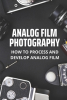 Analog Film Photography: How To Process And Develop Analog Film: Professional Photography B095JM359R Book Cover