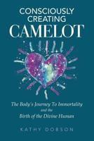 Consciously Creating Camelot : The Body's Journey to Immortality and the Birth of the Divine Human 1950419010 Book Cover