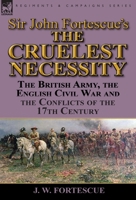 Sir John Fortescue's 'The Cruelest Necessity': The British Army, the English Civil War and the Conflicts of the 17th Century 178282362X Book Cover