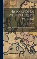 Histoire De La Ville Et Cité De Tournai: Capitale Des Nerviens Et Premier Siège De La Monarchie Française... 101944455X Book Cover