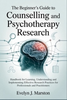 The Beginner's Guide to Counselling and Psychotherapy Research: Handbook for Learning, Understanding and Implementing Effective Research Practices for Professionals and Practitioners B0FHMTBZQ3 Book Cover