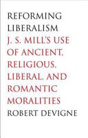 Reforming Liberalism: J.S. Mill's Use of Ancient, Religious, Liberal, and Romantic Moralities 0300112424 Book Cover