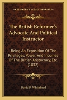 The British Reformer's Advocate And Political Instructor: Being An Exposition Of The Privileges, Power, And Incomes Of The British Aristocracy, Etc. 1165782944 Book Cover