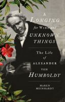 A Longing for Wide and Unknown Things: The Life of Alexander von Humboldt 1849048908 Book Cover