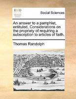 An answer to a pamphlet, entituled, Considerations on the propriety of requiring a subscription to articles of faith. 1347434003 Book Cover