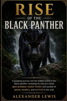 RISE OF THE BLACK PANTHER: A gripping journey into the hidden world of the black panther, revealing its rise as a silent apex predator, master hunter, ... of power, mystery, and survival in the wild. B0GYWQTV2H Book Cover