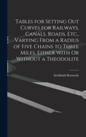 Tables for Setting Out Curves for Railways, Canals, Roads, Etc., Varying From a Radius of Five Chains to Three Miles, Either With Or Without a Theodolite 1017964580 Book Cover