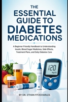 The Essential Guide to Diabetes Medications: A Beginner-Friendly Handbook to Understanding Insulin, Blood Sugar Medicines, Side Effects, Treatment Plans, and Daily Diabetes Care B0H22RVJFH Book Cover