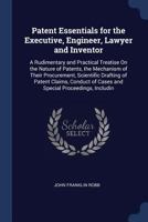 Patent Essentials for the Executive, Engineer, Lawyer and Inventor: A Rudimentary and Practical Treatise on the Nature of Patents, the Mechanism of Their Procurement, Scientific Drafting of Patent Cla 1297893646 Book Cover