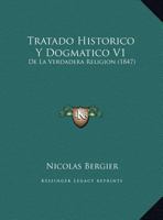 Tratado Historico Y Dogmatico V1: De La Verdadera Religion (1847) 1160261768 Book Cover