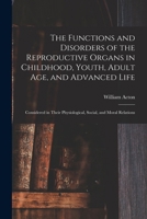 The Functions and Disorders of the Reproductive Organs in Childhood, Youth, Adult age, and Advanced Life: Considered in Their Physiological, Social, and Moral Relations 1016355785 Book Cover