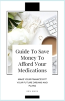 Guide To Save Money To Afford Your Medications: Make Your Finances Fit Your Future Dreams And Plans B08TQCXY79 Book Cover