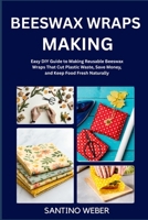 BEESWAX WRAPS MAKING: Easy DIY Guide to Making Reusable Beeswax Wraps That Cut Plastic Waste, Save Money, and Keep Food Fresh Naturally B0FVMG1S28 Book Cover