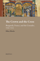 The Crown and the Cross : Medieval Burgundy, France, and the Crusades, 1095-1220 2503586848 Book Cover