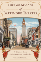 Golden Age of Baltimore Theater, The: A History from Shakespeare to Vaudeville 1467154482 Book Cover