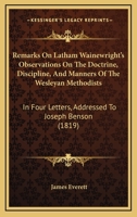 Remarks On Latham Wainewright's Observations On The Doctrine, Discipline, And Manners Of The Wesleyan Methodists: In Four Letters, Addressed To Joseph Benson 1147441235 Book Cover