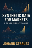 Synthetic Data for Markets: A Comprehensive Guide: Simulated Economies, Regime Stress-Testing, and AI-Driven Market Modeling B0G6T4X33N Book Cover