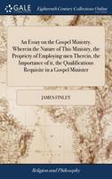 An essay on the Gospel ministry. Wherein the nature of this ministry, the propriety of employing men therein, the importance of it, the qualifications requisite in a Gospel minister 1171431961 Book Cover