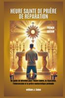 HEURE SAINTE DE PRIÈRE DE RÉPARATION: Un guide de dévotion pour l'Heure Sainte, la réparation, l'intercession et la prière eucharistique profonde B0G3LTHLTQ Book Cover