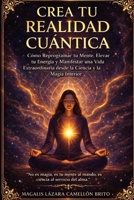 CREA TU REALIDAD CUÁNTICA: Cómo Reprogramar tu Mente, Elevar tu Energía y Manifestar una Vida Extraordinaria desde la Ciencia y la Magia Interior (Spanish Edition) B0FD7FL3JK Book Cover