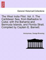 The West India Pilot. Vol. II. The Caribbean Sea, from Barbados to Cuba; with the Bahama and Bermuda Islands, and Florida Strait. Compiled by Captain E. Barnett. Vol. II. Fourth Edition 1241336377 Book Cover