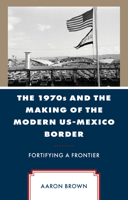 The 1970s and the Making of the Modern US-Mexico Border: Fortifying a Frontier 1666950661 Book Cover