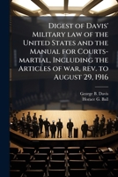 Digest of Davis' Military Law of the United States and the Manual for Courts-Martial, Including the Articles of War, REV. to August 29, 1916 1177264536 Book Cover