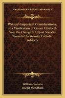 Watson's Important Considerations, or a Vindication of Queen Elizabeth from the Charge of Unjust Severity Towards Her Roman Catholic Subjects 1165766299 Book Cover