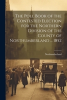 The Poll Book of the Contested Election for the Northern Division of the County of Northumberland ... 1852 124142473X Book Cover
