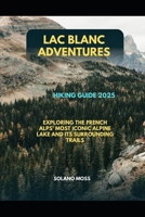 LAC BLANC ADVENTURES HIKING GUIDE 2025: EXPLORING THE FRENCH ALPS’ MOST ICONIC ALPINE LAKE AND ITS SURROUNDING TRAILS (The Explorer’s Companion 2025) B0FMKNC7SX Book Cover