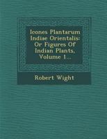 Icones Plantarum Indiae Orientalis: Or Figures of Indian Plants, Volume 1... 1249968410 Book Cover