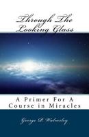 Through the Looking Glass: A Primer for a Course in Miracles 1492951064 Book Cover