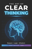 The Art of Clear Thinking: A Complete Guide to Logic, Reasoning, and Wisdom — Overcome Cognitive Biases and Make Better Decisions B0H3LSKPK4 Book Cover